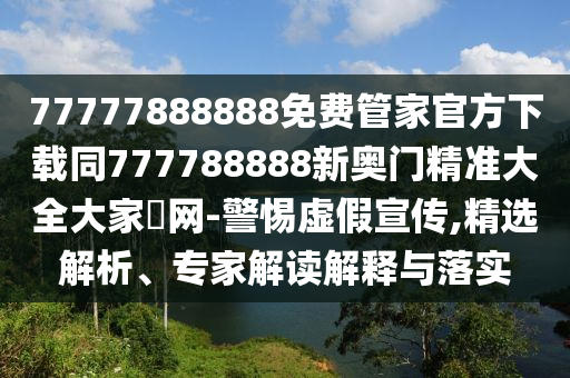 77777888888免費(fèi)管家官方下載同777788888新奧門精準(zhǔn)大全大家發(fā)網(wǎng)-警惕虛假宣傳,精選解析、專家解讀解釋與落實(shí)