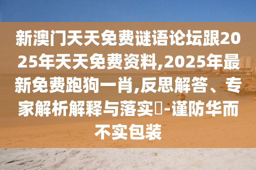 新澳門天天免費謎語論壇跟2025年天天免費資料,2025年最新免費跑狗一肖,反思解答、專家解析解釋與落實?-謹防華而不實包裝