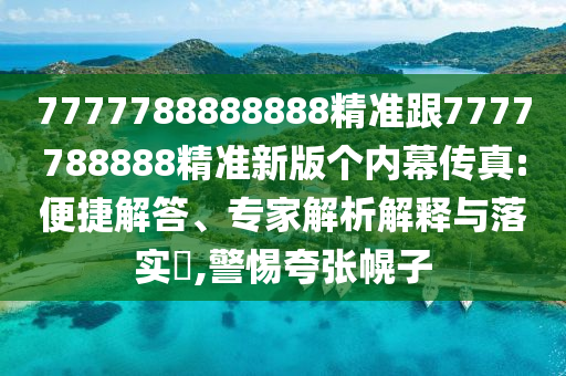 7777788888888精準跟7777788888精準新版?zhèn)€內(nèi)幕傳真:便捷解答、專家解析解釋與落實?,警惕夸張幌子
