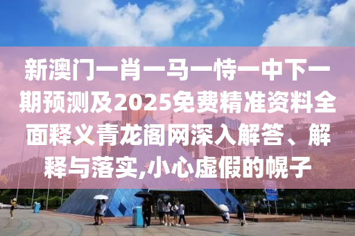 新澳門一肖一馬一恃一中下一期預(yù)測及2025免費精準資料全面釋義青龍閣網(wǎng)深入解答、解釋與落實,小心虛假的幌子