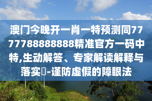澳門今晚開一肖一特預(yù)測同7777788888888精準官方一碼中特,生動解答、專家解讀解釋與落實?-謹防虛假的障眼法