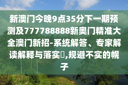 新澳門(mén)今晚9點(diǎn)35分下一期預(yù)測(cè)及777788888新奧門(mén)精準(zhǔn)大全澳門(mén)新招-系統(tǒng)解答、專(zhuān)家解讀解釋與落實(shí)?,規(guī)避不實(shí)的幌子