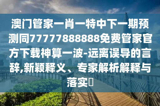 澳門(mén)管家一肖一特中下一期預(yù)測(cè)同77777888888免費(fèi)管家官方下載神算一波-遠(yuǎn)離誤導(dǎo)的言辭,新穎釋義、專(zhuān)家解析解釋與落實(shí)?