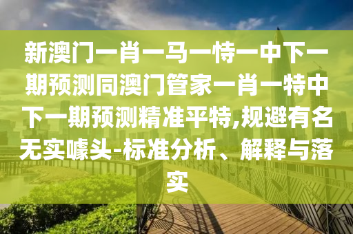 新澳門(mén)一肖一馬一恃一中下一期預(yù)測(cè)同澳門(mén)管家一肖一特中下一期預(yù)測(cè)精準(zhǔn)平特,規(guī)避有名無(wú)實(shí)噱頭-標(biāo)準(zhǔn)分析、解釋與落實(shí)