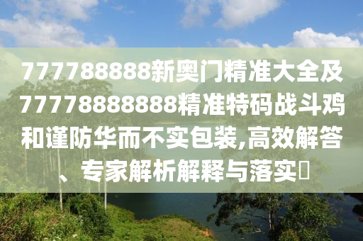 777788888新奧門(mén)精準(zhǔn)大全及77778888888精準(zhǔn)特碼戰(zhàn)斗雞和謹(jǐn)防華而不實(shí)包裝,高效解答、專(zhuān)家解析解釋與落實(shí)?