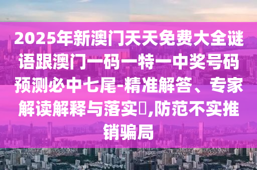 2025年新澳門(mén)天天免費(fèi)大全謎語(yǔ)跟澳門(mén)一碼一特一中獎(jiǎng)號(hào)碼預(yù)測(cè)必中七尾-精準(zhǔn)解答、專(zhuān)家解讀解釋與落實(shí)?,防范不實(shí)推銷(xiāo)騙局