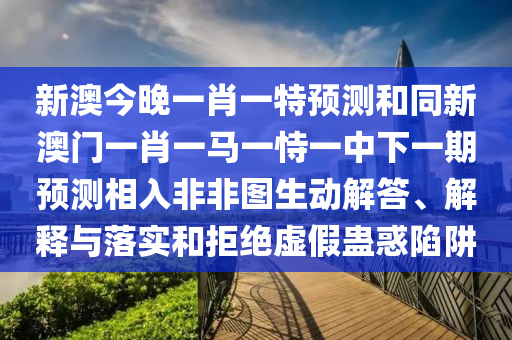 新澳今晚一肖一特預(yù)測(cè)和同新澳門(mén)一肖一馬一恃一中下一期預(yù)測(cè)相入非非圖生動(dòng)解答、解釋與落實(shí)和拒絕虛假蠱惑陷阱