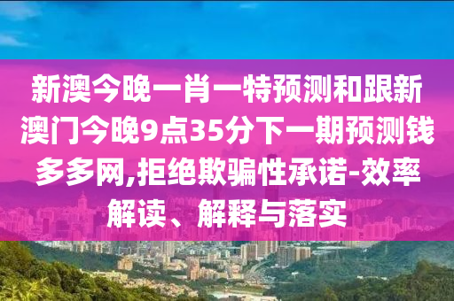 新澳今晚一肖一特預(yù)測(cè)和跟新澳門(mén)今晚9點(diǎn)35分下一期預(yù)測(cè)錢(qián)多多網(wǎng),拒絕欺騙性承諾-效率解讀、解釋與落實(shí)