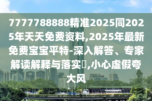 7777788888精準(zhǔn)2025同2025年天天免費(fèi)資料,2025年最新免費(fèi)寶寶平特-深入解答、專(zhuān)家解讀解釋與落實(shí)?,小心虛假夸大風(fēng)