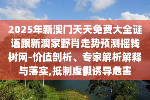 2025年新澳門天天免費大全謎語跟新澳家野肖走勢預測搖錢樹網(wǎng)-價值剖析、專家解析解釋與落實,抵制虛假誘導危害