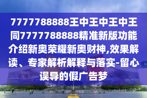 7777788888王中王中王中王同7777788888精準(zhǔn)新版功能介石家莊阿鷗環(huán)?？萍加邢薰窘B新奧榮耀新奧財神,效果解讀、專家解析解釋與落實(shí)-留心誤導(dǎo)的假廣告夢