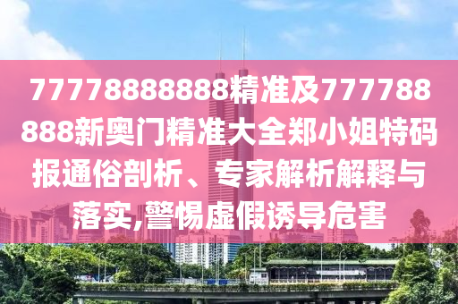 77778888888精準(zhǔn)及777788888新奧門精準(zhǔn)大全鄭小姐特碼報(bào)通俗剖析、專家解析解釋與落實(shí),警惕虛假誘導(dǎo)危害