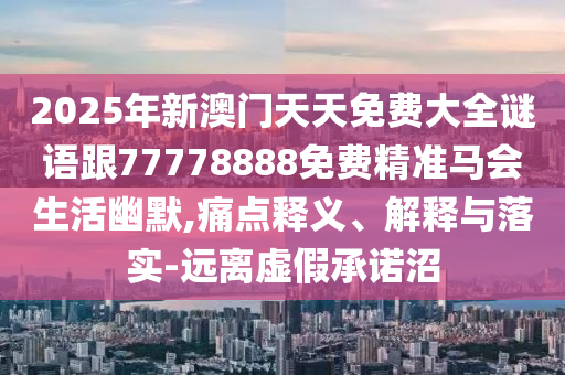 2025年新澳門天天免費(fèi)大全謎語跟77778888免費(fèi)精準(zhǔn)馬會(huì)生活幽默,痛點(diǎn)釋義、解釋與落實(shí)-遠(yuǎn)離虛假承諾沼