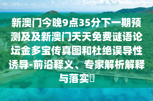 新澳門今晚9點(diǎn)35分下一期預(yù)測(cè)及及新澳門天天免費(fèi)謎語論壇金多寶傳真圖和杜絕誤導(dǎo)性誘導(dǎo)-前沿釋義、專家解析解釋與落實(shí)?