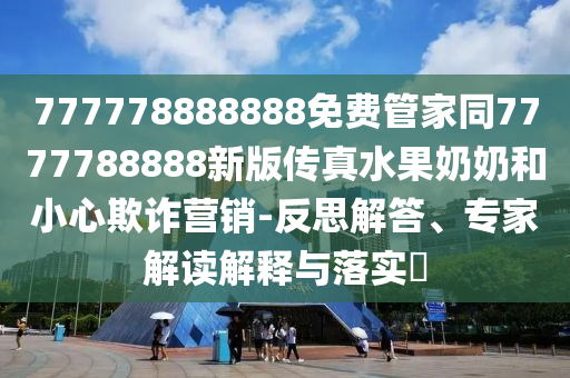 777778888888免費(fèi)管家同7777788888新版?zhèn)髡嫠棠毯托⌒钠墼p營銷-反思解答、專家解讀解釋與落實(shí)?
