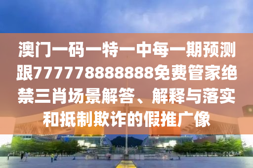 澳門一碼一特一中每一期預(yù)測(cè)跟777778888888免費(fèi)管家絕禁三肖場(chǎng)景解答、解釋與落實(shí)和抵制欺詐的假推廣像