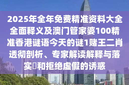 2025年全年免費(fèi)精準(zhǔn)資料大全全面釋義及澳門管家婆100精準(zhǔn)香港謎語今天的謎1賭王二肖透徹剖析、專家解讀解釋與落實(shí)?和拒絕虛假的誘惑