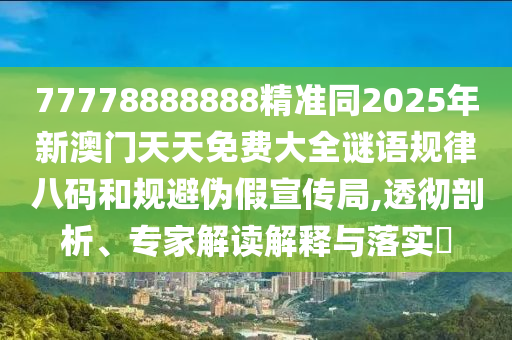 77778888888精準(zhǔn)同2025年新澳門(mén)天天免費(fèi)大全謎語(yǔ)規(guī)律八碼和規(guī)避偽假宣傳局,透徹剖析、專(zhuān)家解讀解釋與落實(shí)?
