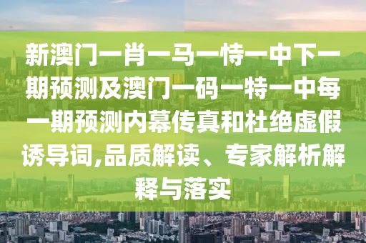 新澳門(mén)一肖一馬一恃一中下一期預(yù)測(cè)及澳門(mén)一碼一特一中每一期預(yù)測(cè)內(nèi)幕傳真和杜絕虛假誘導(dǎo)詞,品質(zhì)解讀、專(zhuān)家解析解釋與落實(shí)