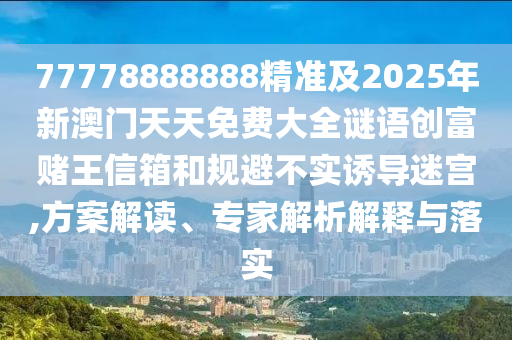 77778888888精準(zhǔn)及2025年新澳門(mén)天天免費(fèi)大全謎語(yǔ)創(chuàng)富賭王信箱和規(guī)避不實(shí)誘導(dǎo)迷宮,方案解讀、專(zhuān)家解析解釋與落實(shí)
