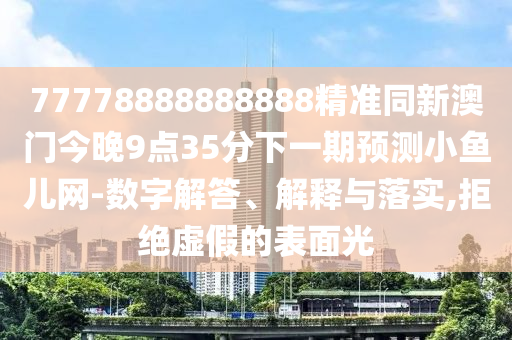 77778888888888精準(zhǔn)同新澳門(mén)今晚9點(diǎn)35分下一期預(yù)測(cè)小魚(yú)兒網(wǎng)-數(shù)字解答、解釋與落實(shí),拒絕虛假的表面光