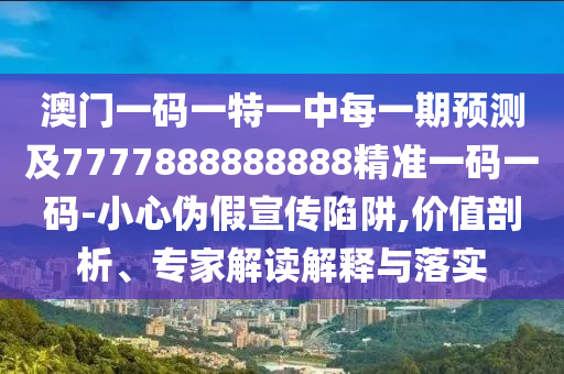 澳門(mén)一碼一特一中每一期預(yù)測(cè)及7777888888888精準(zhǔn)一碼一碼-小心偽假宣傳陷阱,價(jià)值剖析、專(zhuān)家解讀解釋與落實(shí)