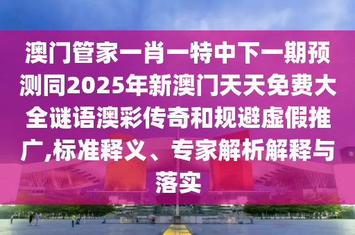 澳門(mén)管家一肖一特中下一期預(yù)測(cè)同2025年新澳門(mén)天天免費(fèi)大全謎語(yǔ)澳彩傳奇和規(guī)避虛假推廣,標(biāo)準(zhǔn)釋義、專(zhuān)家解析解釋與落實(shí)