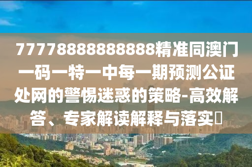 77778888888888精準同澳門一碼一特一中每一期預測公證處網(wǎng)的警惕迷惑的策略-高效解答、專家解讀解釋與落實?