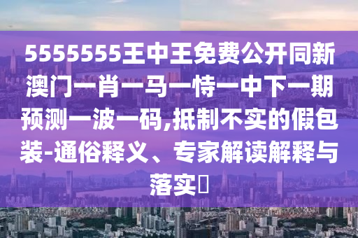 5555555王中王免費(fèi)公開同新澳門一肖一馬一恃一中下一期預(yù)測一波一碼,抵制不實(shí)的假包裝-通俗釋義、專家解讀解釋與落實(shí)?