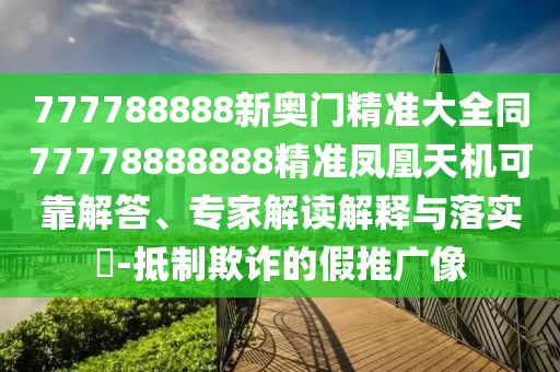 777788888新奧門精準(zhǔn)大全同77778888888精準(zhǔn)鳳凰天機(jī)可靠解答、專家解讀解釋與落實(shí)?-抵制欺詐的假推廣像