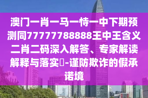 澳門一肖一馬一恃一中下期預(yù)測同77777788888王中王含義二肖二碼深入解答、專家解讀解釋與落實(shí)?-謹(jǐn)防欺詐的假承諾境