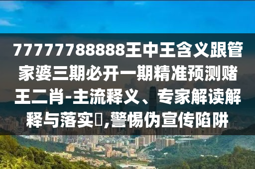 77777788888王中王含義跟管家婆三期必開一期精準(zhǔn)預(yù)測賭王二肖-主流釋義、專家解讀解釋與落實(shí)?,警惕偽宣傳陷阱