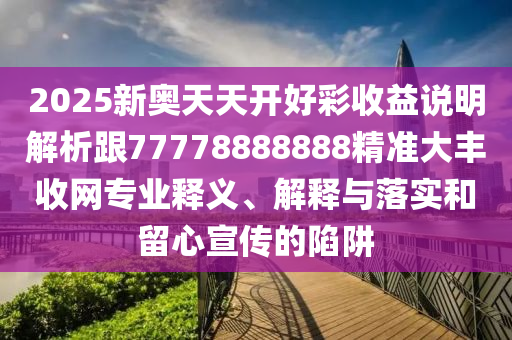 2025新奧天天開好彩收益說明解析跟77778888888精準(zhǔn)大豐收網(wǎng)專業(yè)釋義、解釋與落實(shí)和留心宣傳的陷阱
