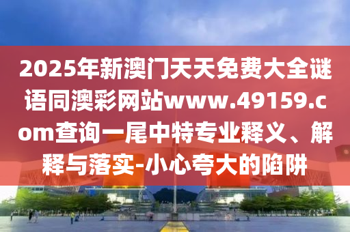 2025年新澳門天天免費大全謎語同澳彩網(wǎng)站www.49159.соm查詢一尾中特專業(yè)釋義、解釋與落實-小心夸大的陷阱