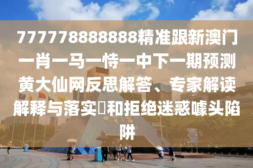 777778888888精準(zhǔn)跟新澳門一肖一馬一恃一中下一期預(yù)測黃大仙網(wǎng)反思解答、專家解讀解釋與落實?和拒絕迷惑噱頭陷阱