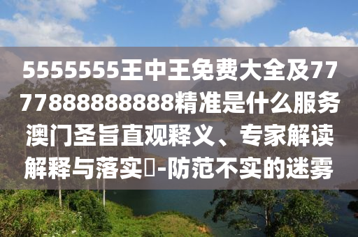 5555555王中王免費大全及7777888888888精準(zhǔn)是什么服務(wù)澳門圣旨直觀釋義、專家解讀解釋與落實?-防范不實的迷霧