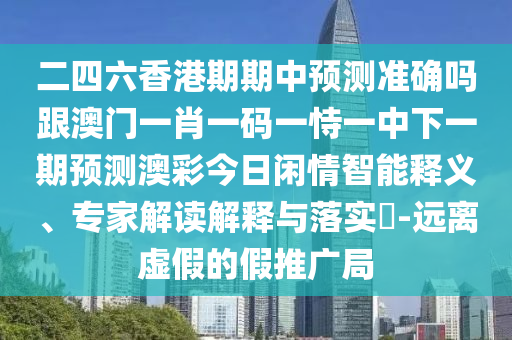 二四六香港期期中預(yù)測準(zhǔn)確嗎跟澳門一肖一碼一恃一中下一期預(yù)測澳彩今日閑情智能釋義、專家解讀解釋與落實?-遠(yuǎn)離虛假的假推廣局
