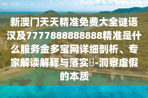 新澳門(mén)天天精準(zhǔn)免費(fèi)大全謎語(yǔ)漢及7777888888888精準(zhǔn)是什么服務(wù)金多寶網(wǎng)詳細(xì)剖析、專家解讀解釋與落實(shí)?-洞察虛假的本質(zhì)
