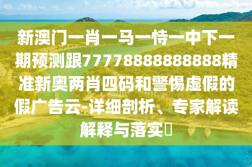 新澳門一肖一馬一恃一中下一期預(yù)測跟77778888888888精準(zhǔn)新奧兩肖四碼和警惕虛假的假廣告云-詳細剖析、專家解讀解釋與落實?