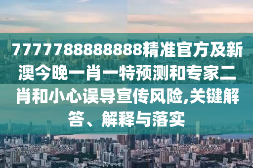 7777788888888精準(zhǔn)官方及新澳今晚一肖一特預(yù)測和專家二肖和小心誤導(dǎo)宣傳風(fēng)險,關(guān)鍵解答、解釋與落實
