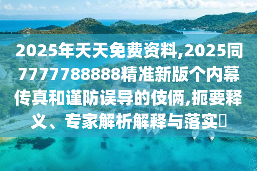 2025年天天免費資料,2025同7777788888精準(zhǔn)新版?zhèn)€內(nèi)幕傳真和謹防誤導(dǎo)的伎倆,扼要釋義、專家解析解釋與落實?