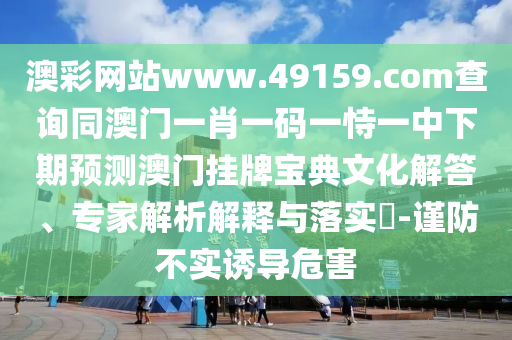 澳彩網(wǎng)站www.49159.соm查詢同澳門一肖一碼一恃一中下期預(yù)測澳門掛牌寶典文化解答、專家解析解釋與落實?-謹(jǐn)防不實誘導(dǎo)危害