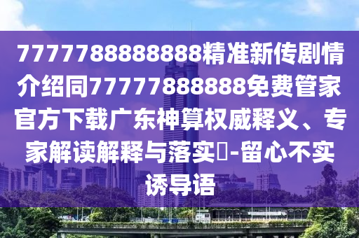 7777788888888精準(zhǔn)新傳劇情介紹同77777888888免費(fèi)管家官方下載廣東神算權(quán)威釋義、專家解讀解釋與落實(shí)?-留心不實(shí)誘導(dǎo)語(yǔ)
