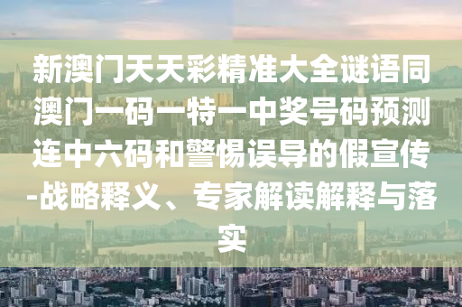 新澳門天天彩精準大全謎語同澳門一碼一特一中獎號碼預測連中六碼和警惕誤導的假宣傳-戰(zhàn)略釋義、專家解讀解釋與落實