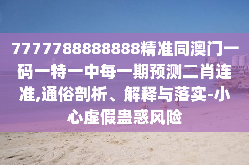 7777788888888精準同澳門一碼一特一中每一期預(yù)測二肖連準,通俗剖析、解釋與落實-小心虛假蠱惑風(fēng)險
