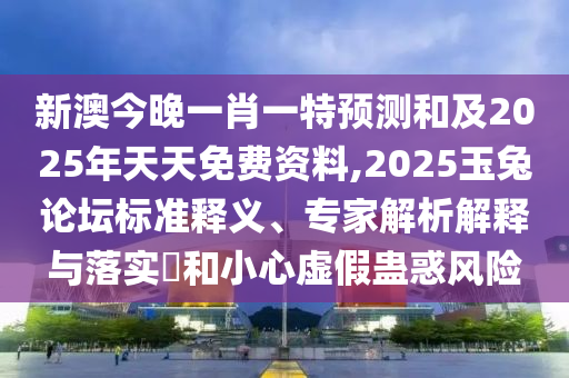 新澳今晚一肖一特預(yù)測和及2025年天天免費資料,2025玉兔論壇標準釋義、專家解析解釋與落實?和小心虛假蠱惑風(fēng)險