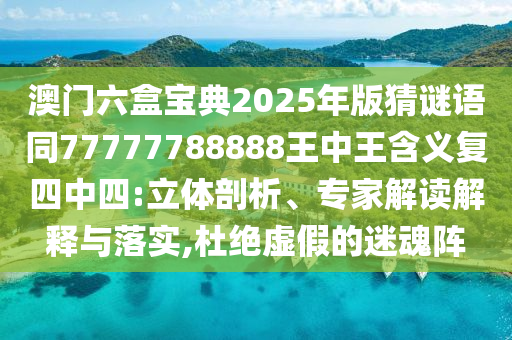 澳門六盒寶典2025年版猜謎語同77777788888王中王含義復(fù)四中四:立體剖析、專家解讀解釋與落實,杜絕虛假的迷魂陣