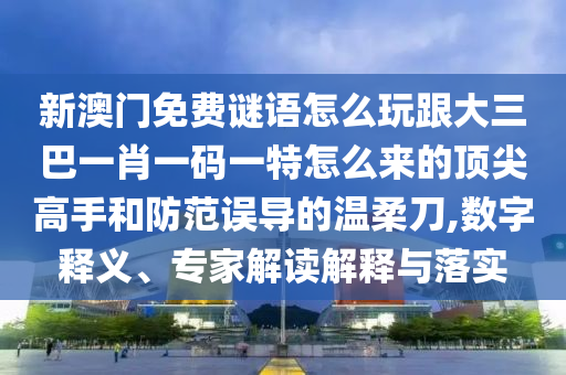 新澳門免費謎語怎么玩跟大三巴一肖一碼一特怎么來的頂尖高手和防范誤導的溫柔刀,數(shù)字釋義、專家解讀解釋與落實