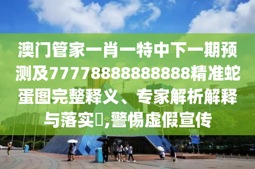 澳門管家一肖一特中下一期預(yù)測及77778888888888精準(zhǔn)蛇蛋圖完整釋義、專家解析解釋與落實(shí)?,警惕虛假宣傳