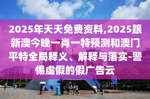2025年天天免費(fèi)資料,2025跟新澳今晚一肖一特預(yù)測和澳門平特全局釋義、解釋與落實(shí)-警惕虛假的假廣告云